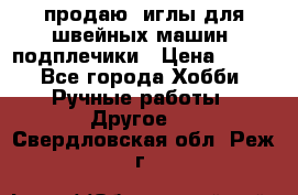 продаю  иглы для швейных машин, подплечики › Цена ­ 100 - Все города Хобби. Ручные работы » Другое   . Свердловская обл.,Реж г.